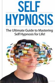 Self Hypnosis: The Ultimate Guide to Mastering Self Hypnosis for Life in 30 Minutes or Less! (Self Hypnosis - Neuro Linguistic Programming - ... - How to Hypnotize Anyone - Mind Control)