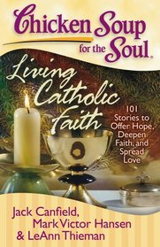 Chicken Soup for the Soul: Living Catholic Faith: 101 Stories to Offer Hope, Deepen Faith, and Spread Love (Chicken Soup for the Soul (Chicken Soup for the Soul))