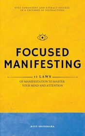 Focused Manifesting: 11 Laws of Manifestation to Master Your Mind and Attention - Stay Consistent and Attract Success in a Universe of Distractions (Includes Workbook) (Law of Attraction)