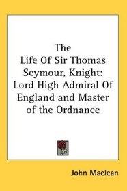 The Life Of Sir Thomas Seymour, Knight: Lord High Admiral Of England and Master of the Ordnance