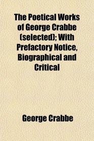 The Poetical Works of George Crabbe (selected); With Prefactory Notice, Biographical and Critical