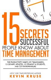 15 Secrets Successful People Know About Time Management: The Productivity Habits of 7 Billionaires, 13 Olympic Athletes, 29 Straight-A Students, and 239 Entrepreneurs