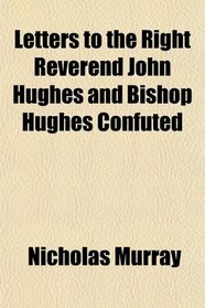 Letters to the Right Reverend John Hughes and Bishop Hughes Confuted