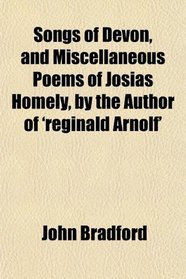 Songs of Devon, and Miscellaneous Poems of Josias Homely, by the Author of 'reginald Arnolf'