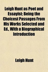 Leigh Hunt as Poet and Essayist; Being the Choicest Passages From His Works Selected and Ed., With a Biographical Introduction