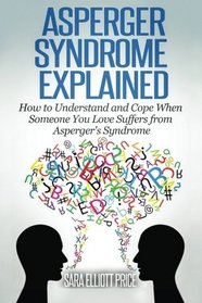 Asperger Syndrome Explained: How to Understand and Communicate  When Someone You Love Has Asperger's Syndrome