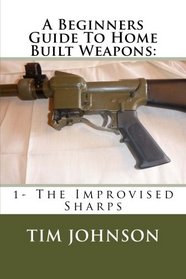 A Beginners Guide To Home Built Weapons: 1- The Improvised Sharps (Home Built Firearms) (Volume 1)