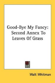 Good-Bye My Fancy: Second Annex To Leaves Of Grass