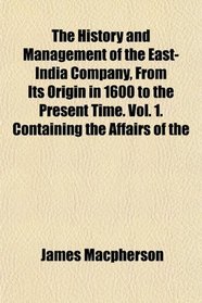 The History and Management of the East-India Company, From Its Origin in 1600 to the Present Time. Vol. 1. Containing the Affairs of the