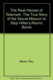 The Real Heroes of Telemark: The True Story of the Secret Mission to Stop Hitler's Atomic Bomb