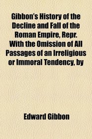 Gibbon's History of the Decline and Fall of the Roman Empire, Repr. With the Omission of All Passages of an Irreligious or Immoral Tendency, by