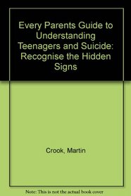Every Parent's Guide to Understanding Teenagers and Suicide: Recognize the Hidden Signs