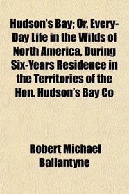 Hudson's Bay; Or, Every-Day Life in the Wilds of North America, During Six-Years Residence in the Territories of the Hon. Hudson's Bay Co