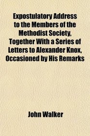Expostulatory Address to the Members of the Methodist Society, Together With a Series of Letters to Alexander Knox, Occasioned by His Remarks