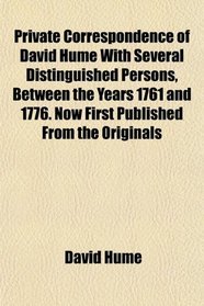 Private Correspondence of David Hume With Several Distinguished Persons, Between the Years 1761 and 1776. Now First Published From the Originals