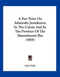 A Few Notes On Admiralty Jurisdiction In The Colony And In The Province Of The Massachusetts Bay (1905)