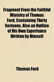 Fragment From the Faithful Ministry of Thomas Ford, Containing Thirty Sermons. Also an Outline of His Own Experience Written by Himself