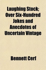 Laughing Stock; Over Six-Hundred Jokes and Anecdotes of Uncertain Vintage