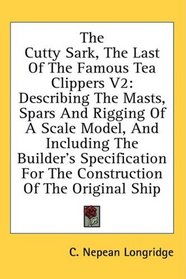The Cutty Sark, The Last Of The Famous Tea Clippers V2: Describing The Masts, Spars And Rigging Of A Scale Model, And Including The Builder's Specification For The Construction Of The Original Ship