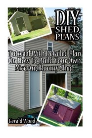 DIY Shed Plans: Tutorial With Detailed Plan On How To Build Your Own Nice And Roomy Shed: (Woodworking Basics, DIY Shed, Woodworking Projects, Chicken ... DIY Sheds, Chicken Coop Designs) (Volume 6)