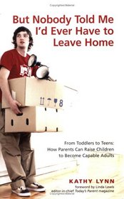 But Nobody Told Me I'd Ever Have to Leave Home: From Toddlers to Teens: How Parents Can Raise Children to Become Capable Adults