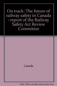 On track: The future of railway safety in Canada : report of the Railway Safety Act Review Committee
