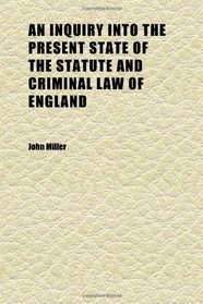 An Inquiry Into the Present State of the Statute and Criminal Law of England