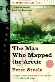 The Man Who Mapped the Arctic : The Intrepid Life of George Back, Franklin's Lieutenant