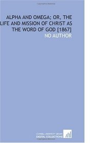 Alpha and Omega; or, the Life and Mission of Christ as the Word of God [1867]