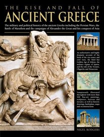 The Rise and Fall of Ancient Greece: The Military And Political History Of The Ancient Greeks From The Fall Of Troy, The Persian Wars And The Battle Of ... Alexander The Great And His Conquest Of Asia