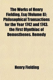 The Works of Henry Fielding, Esq (Volume 8); Philosophical Transactions for the Year 1742 and 1743. the First Olynthiac of Demosthenes. Remedy