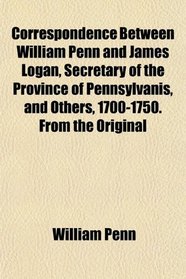 Correspondence Between William Penn and James Logan, Secretary of the Province of Pennsylvanis, and Others, 1700-1750. From the Original