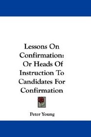 Lessons On Confirmation: Or Heads Of Instruction To Candidates For Confirmation