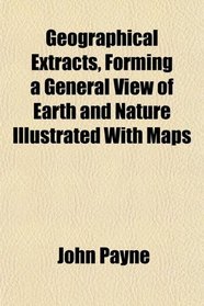 Geographical Extracts, Forming a General View of Earth and Nature Illustrated With Maps
