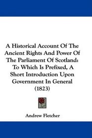 A Historical Account Of The Ancient Rights And Power Of The Parliament Of Scotland: To Which Is Prefixed, A Short Introduction Upon Government In General (1823)