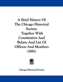 A Brief History Of The Chicago Historical Society: Together With Constitution And Bylaws And List Of Officers And Members (1881)