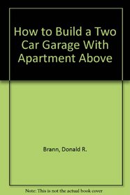 How to Build a Two Car Garage With Apartment Above (Easi-bild home improvement library ; 763)