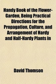 Handy Book of the Flower-Garden, Being Practical Directions for the Propagation, Culture, and Arrangement of Hardy and Half-Hardy Plants in