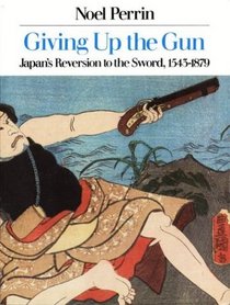 Giving Up the Gun: Japan's Reversion to the Sword, 1543 - 1879