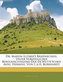 Dr. Martin Luther's Briefwechsel, Unter Vorzglicher Bercksichtigung Der De Wette'schen Ausg. Herausg. Von C.a.H. Burkhardt (German Edition)