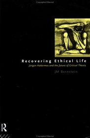 Recovering Ethical Life: Jurgen Habermas and the Future of Critical Theory