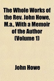 The Whole Works of the Rev. John Howe, M.a., With a Memoir of the Author (Volume 1)