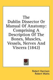 The Dublin Dissector Or Manual Of Anatomy: Comprising A Description Of The Bones, Muscles, Vessels, Nerves And Viscera (1842)