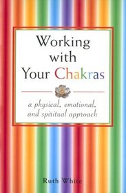 Working With Your Chakras: A Physical, Emotional,  Spiritual Approach