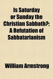 Is Saturday or Sunday the Christian Sabbath?; A Refutation of Sabbatarianism