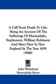 A Call From Death To Life: Being An Account Of The Sufferings Of Marmaduke, Stephenson, William Robinson And Mary Dyer In New England In The Year 1659 (1886)