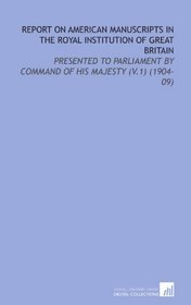 Report on American Manuscripts in the Royal Institution of Great Britain: Presented to Parliament by Command of His Majesty (V.1) (1904-09)