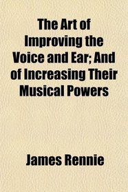 The Art of Improving the Voice and Ear; And of Increasing Their Musical Powers