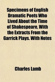 Specimens of English Dramatic Poets Who Lived About the Time of Shakespeare, With the Extracts From the Garrick Plays. With Notes
