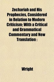 Zechariah and His Prophecies, Considered in Relation to Modern Criticism; With a Critical and Grammatical Commentary and New Translation
